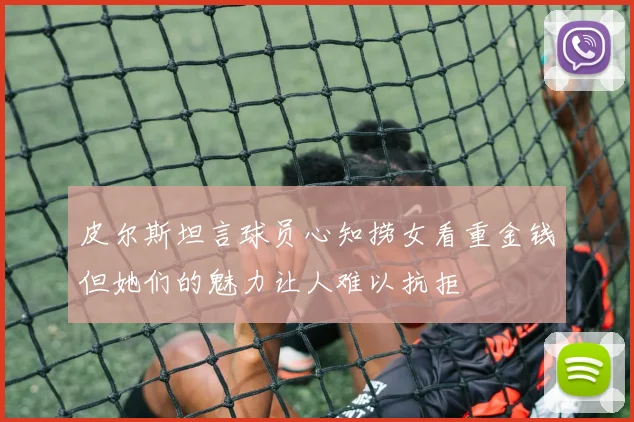 皮尔斯坦言球员心知捞女看重金钱但她们的魅力让人难以抗拒