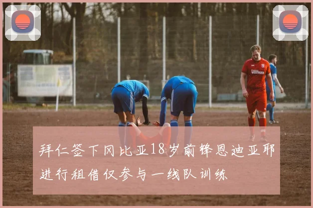 拜仁签下冈比亚18岁前锋恩迪亚耶进行租借仅参与一线队训练