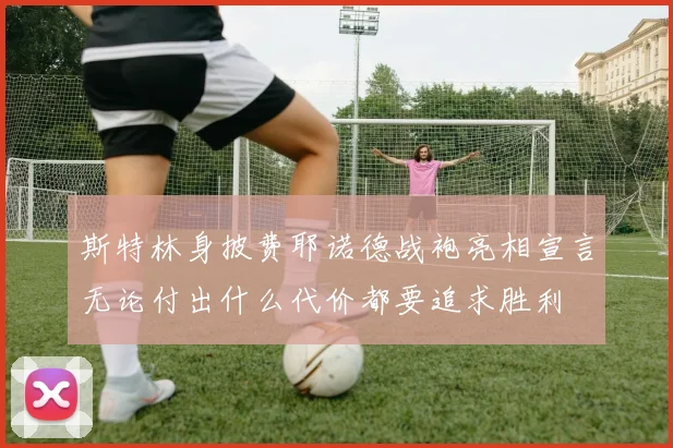 斯特林身披费耶诺德战袍亮相宣言无论付出什么代价都要追求胜利