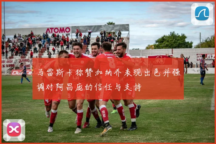 马雷斯卡称赞加纳乔表现出色并强调对阿昌庞的信任与支持