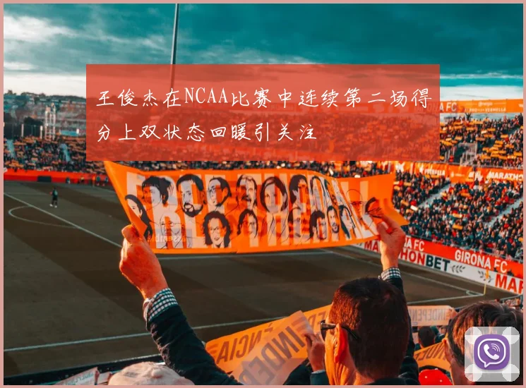 王俊杰在NCAA比赛中连续第二场得分上双状态回暖引关注